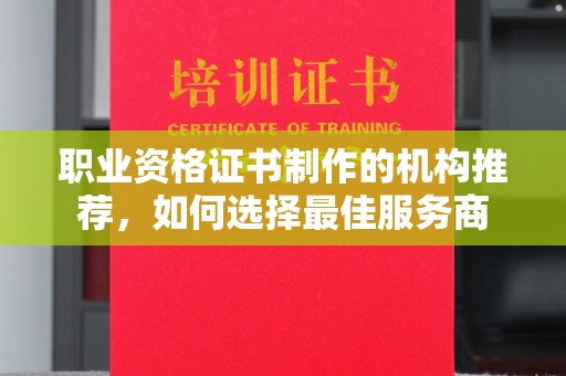扶风职业资格证书制作的机构推荐，如何选择最佳服务商
